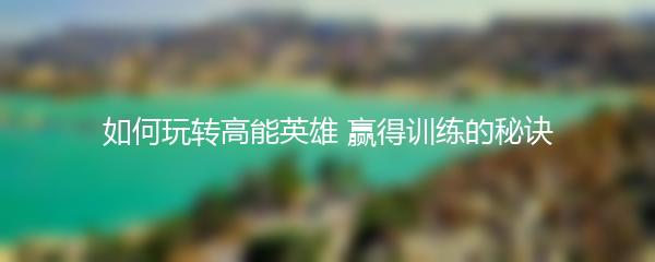 如何玩转高能英雄 赢得训练的秘诀