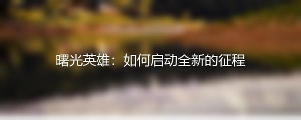 曙光英雄：如何启动全新的征程