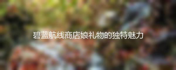 碧蓝航线商店娘礼物的独特魅力