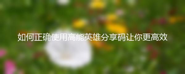 如何正确使用高能英雄分享码让你更高效