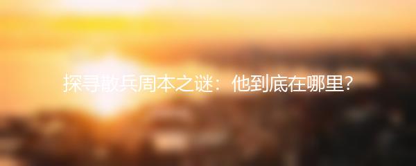 探寻散兵周本之谜：他到底在哪里？