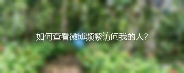 如何查看微博频繁访问我的人？