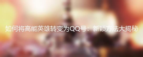 如何将高能英雄转变为QQ号：新颖方法大揭秘