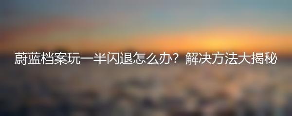 蔚蓝档案玩一半闪退怎么办？解决方法大揭秘
