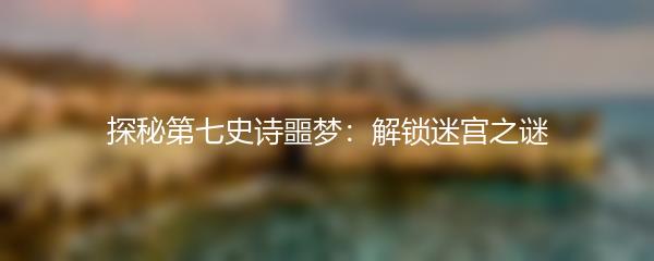 探秘第七史诗噩梦：解锁迷宫之谜