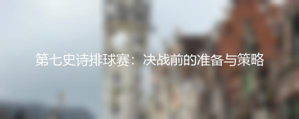 第七史诗排球赛：决战前的准备与策略