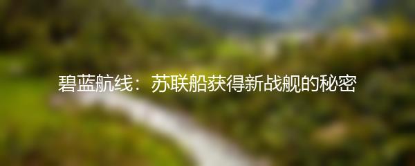 碧蓝航线：苏联船获得新战舰的秘密