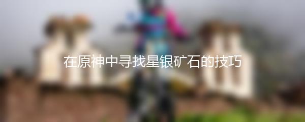 在原神中寻找星银矿石的技巧