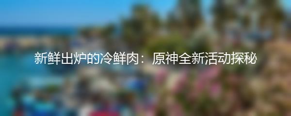 新鲜出炉的冷鲜肉：原神全新活动探秘