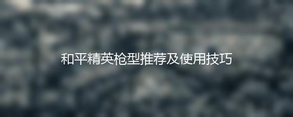 和平精英枪型推荐及使用技巧