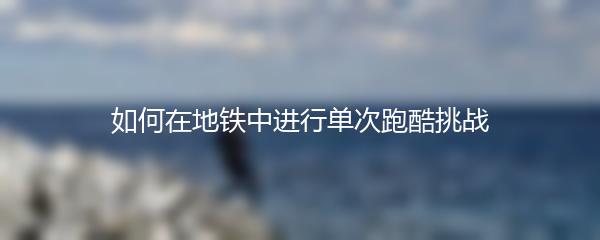 如何在地铁中进行单次跑酷挑战