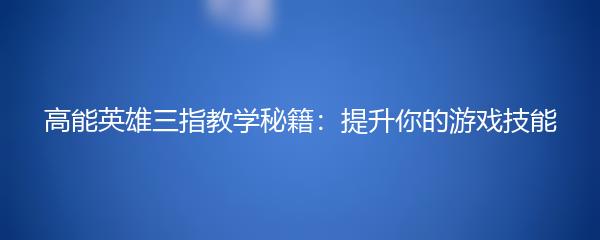 高能英雄三指教学秘籍：提升你的游戏技能