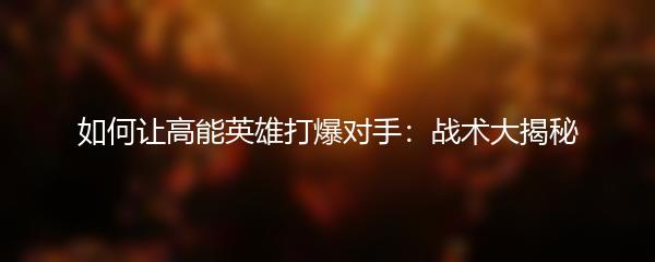 如何让高能英雄打爆对手：战术大揭秘