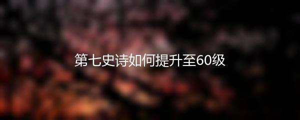 第七史诗如何提升至60级
