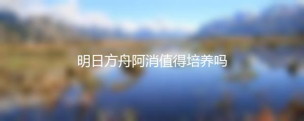 明日方舟阿消值得培养吗