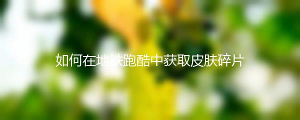 如何在地铁跑酷中获取皮肤碎片