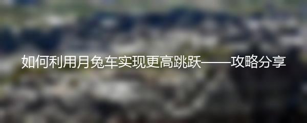 如何利用月兔车实现更高跳跃——攻略分享