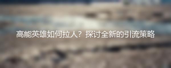 高能英雄如何拉人？探讨全新的引流策略