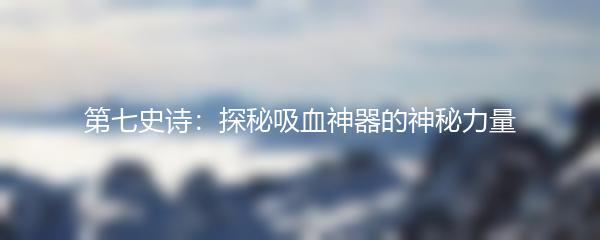 第七史诗：探秘吸血神器的神秘力量