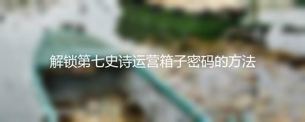 解锁第七史诗运营箱子密码的方法