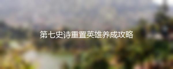 第七史诗重置英雄养成攻略