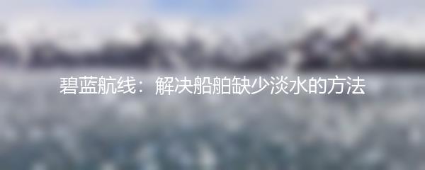 碧蓝航线：解决船舶缺少淡水的方法