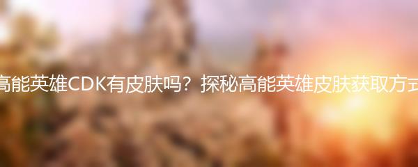 高能英雄CDK有皮肤吗？探秘高能英雄皮肤获取方式