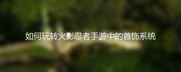 如何玩转火影忍者手游中的首饰系统