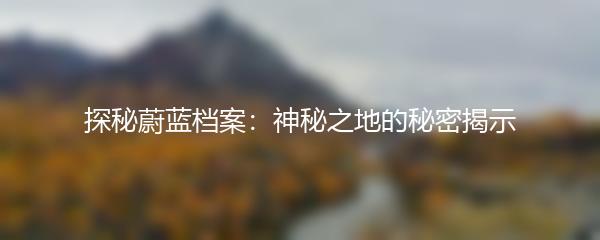 探秘蔚蓝档案：神秘之地的秘密揭示