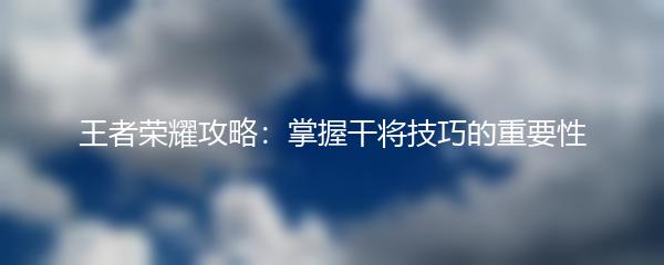 王者荣耀攻略：掌握干将技巧的重要性