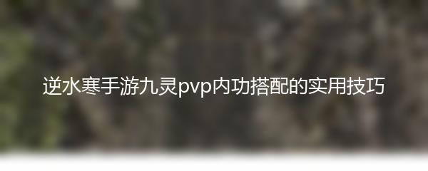 逆水寒手游九灵pvp内功搭配的实用技巧