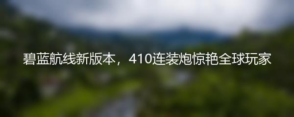 碧蓝航线新版本，410连装炮惊艳全球玩家