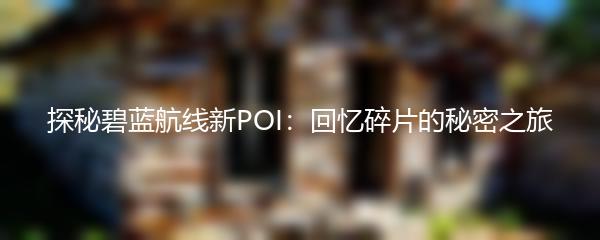 探秘碧蓝航线新POI：回忆碎片的秘密之旅