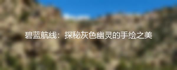 碧蓝航线：探秘灰色幽灵的手绘之美