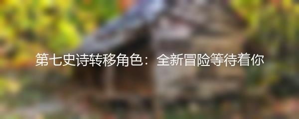 第七史诗转移角色：全新冒险等待着你