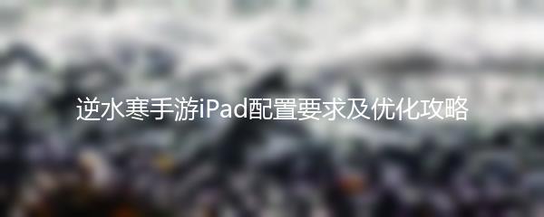 逆水寒手游iPad配置要求及优化攻略