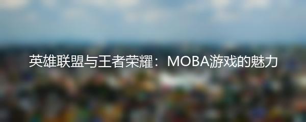 英雄联盟与王者荣耀：MOBA游戏的魅力