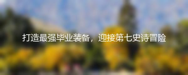 打造最强毕业装备，迎接第七史诗冒险