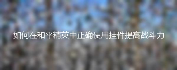 如何在和平精英中正确使用挂件提高战斗力