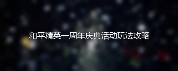 和平精英一周年庆典活动玩法攻略