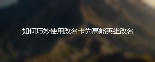 如何巧妙使用改名卡为高能英雄改名