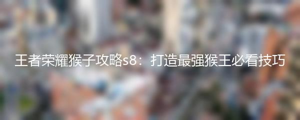 王者荣耀猴子攻略s8：打造最强猴王必看技巧