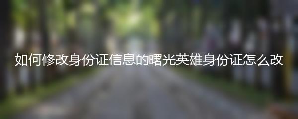 如何修改身份证信息的曙光英雄身份证怎么改