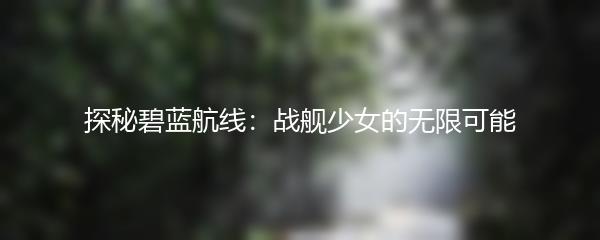 探秘碧蓝航线：战舰少女的无限可能