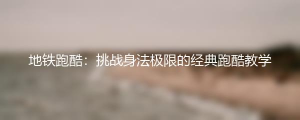 地铁跑酷：挑战身法极限的经典跑酷教学