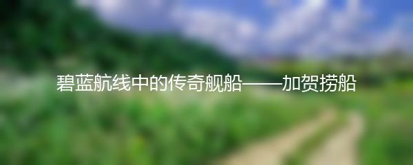 碧蓝航线中的传奇舰船——加贺捞船