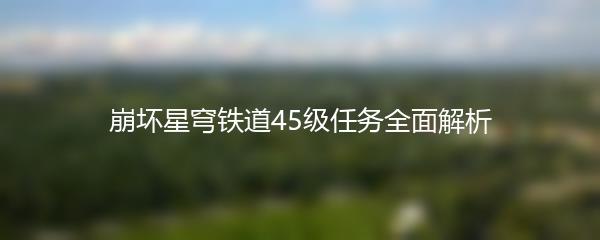 崩坏星穹铁道45级任务全面解析