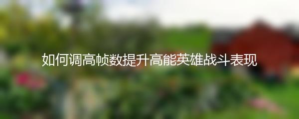 如何调高帧数提升高能英雄战斗表现