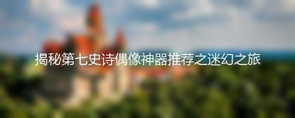 揭秘第七史诗偶像神器推荐之迷幻之旅