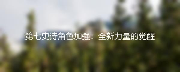 第七史诗角色加强：全新力量的觉醒